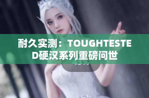 耐久实测：TOUGHTESTED硬汉系列重磅问世