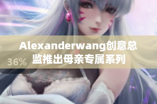 Alexanderwang创意总监推出母亲专属系列