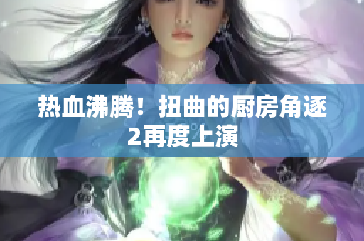 热血沸腾！扭曲的厨房角逐2再度上演