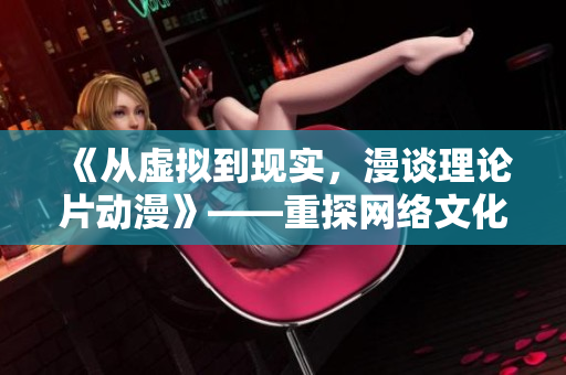 《从虚拟到现实，漫谈理论片动漫》——重探网络文化产业化