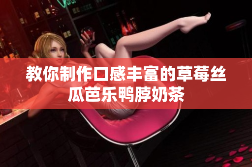 教你制作口感丰富的草莓丝瓜芭乐鸭脖奶茶