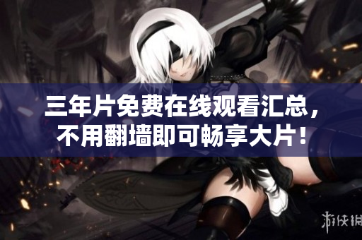 三年片免费在线观看汇总，不用翻墙即可畅享大片！
