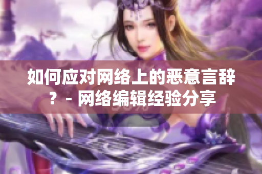 如何应对网络上的恶意言辞？- 网络编辑经验分享