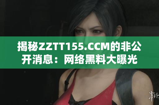 揭秘ZZTT155.CCM的非公开消息：网络黑料大曝光