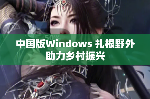 中国版Windows 扎根野外助力乡村振兴
