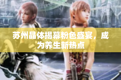 苏州晶体揭幕粉色盛宴，成为养生新热点
