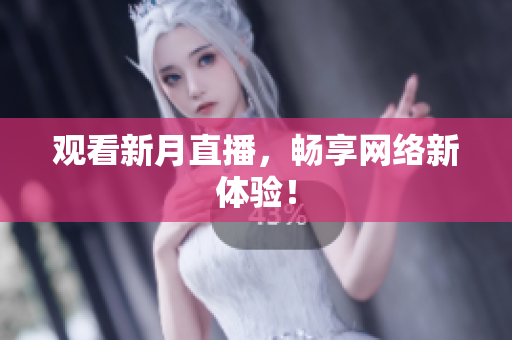 观看新月直播，畅享网络新体验！
