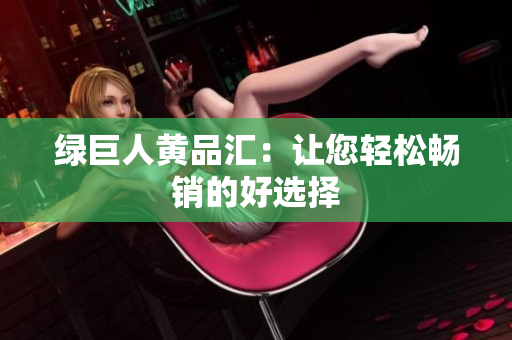 绿巨人黄品汇：让您轻松畅销的好选择