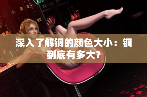 深入了解铜的颜色大小：铜到底有多大？