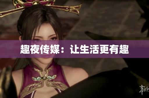 趣夜传媒：让生活更有趣