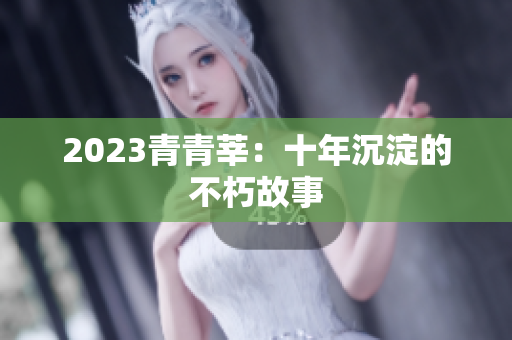 2023青青莘：十年沉淀的不朽故事