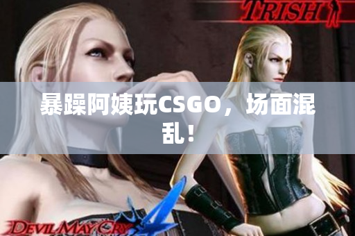 暴躁阿姨玩CSGO，场面混乱！