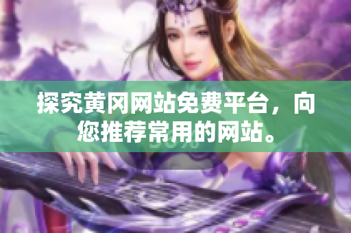 探究黄冈网站免费平台，向您推荐常用的网站。