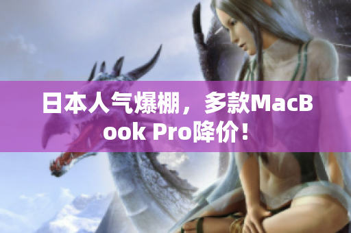 日本人气爆棚，多款MacBook Pro降价！
