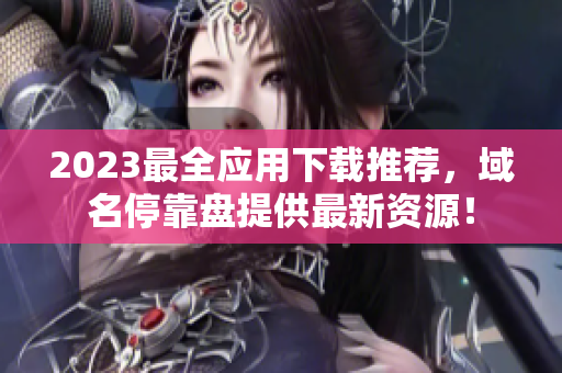2023最全应用下载推荐，域名停靠盘提供最新资源！