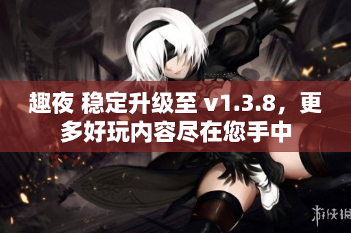 趣夜 稳定升级至 v1.3.8，更多好玩内容尽在您手中