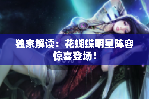独家解读：花蝴蝶明星阵容惊喜登场！