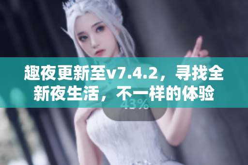 趣夜更新至v7.4.2，寻找全新夜生活，不一样的体验