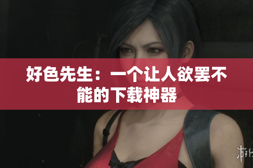 好色先生：一个让人欲罢不能的下载神器