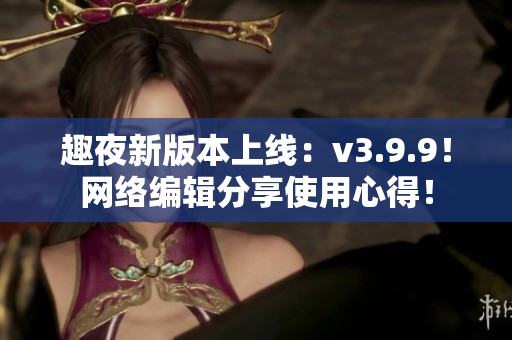 趣夜新版本上线：v3.9.9！网络编辑分享使用心得！