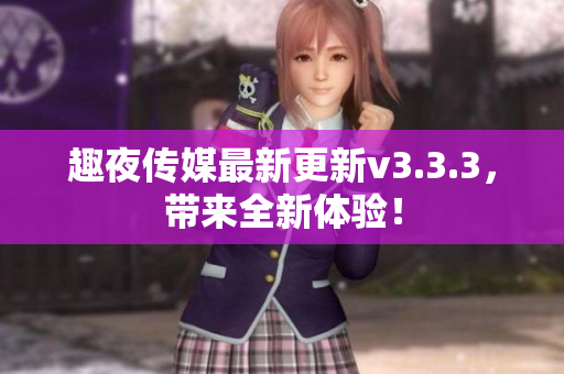 趣夜传媒最新更新v3.3.3，带来全新体验！