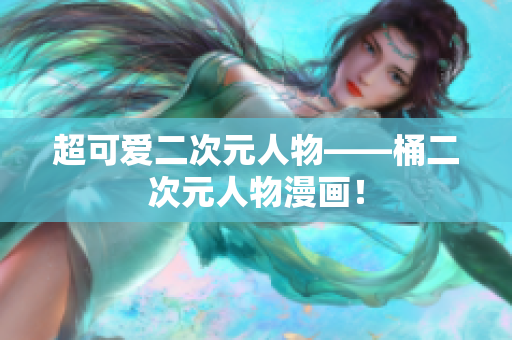 超可爱二次元人物——桶二次元人物漫画！