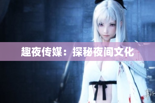 趣夜传媒：探秘夜间文化