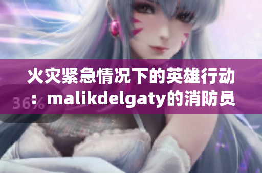 火灾紧急情况下的英雄行动：malikdelgaty的消防员故事