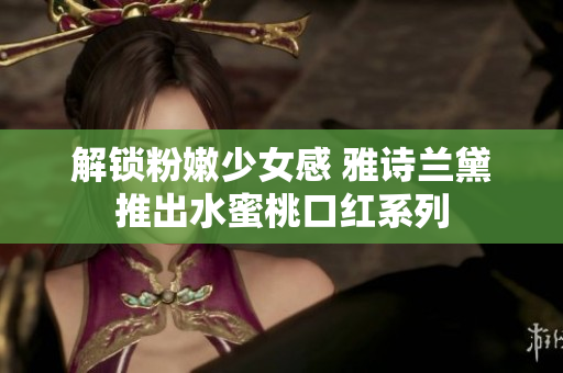 解锁粉嫩少女感 雅诗兰黛推出水蜜桃口红系列