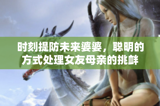 时刻提防未来婆婆，聪明的方式处理女友母亲的挑衅