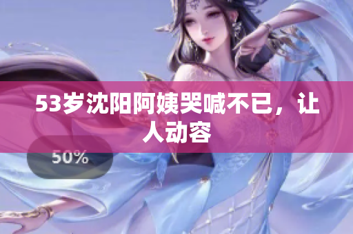 53岁沈阳阿姨哭喊不已，让人动容
