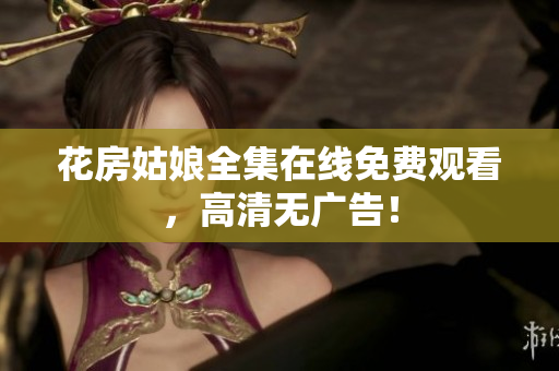 花房姑娘全集在线免费观看，高清无广告！