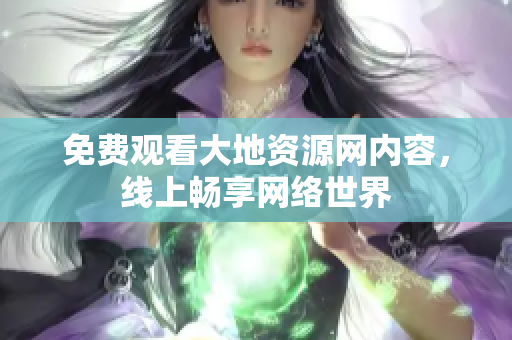 免费观看大地资源网内容，线上畅享网络世界