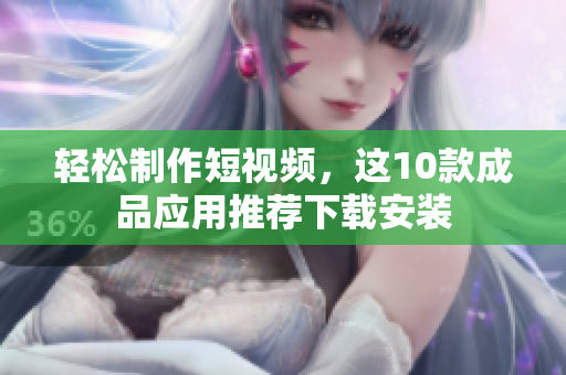 轻松制作短视频，这10款成品应用推荐下载安装