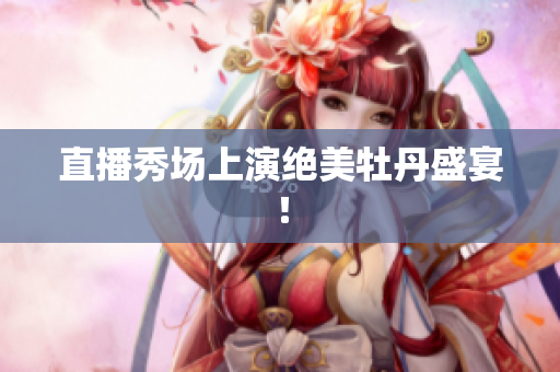 直播秀场上演绝美牡丹盛宴！