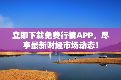 立即下载免费行情APP，尽享最新财经市场动态！