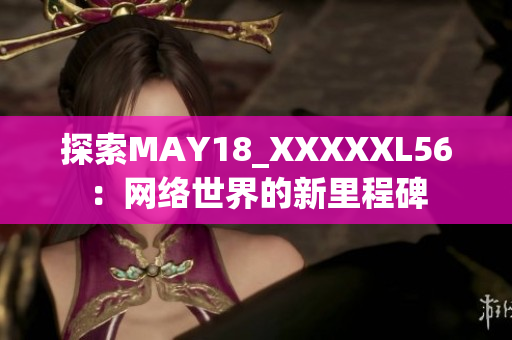 探索MAY18_XXXXXL56：网络世界的新里程碑
