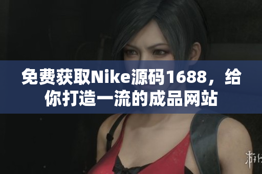 免费获取Nike源码1688，给你打造一流的成品网站