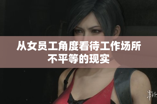 从女员工角度看待工作场所不平等的现实
