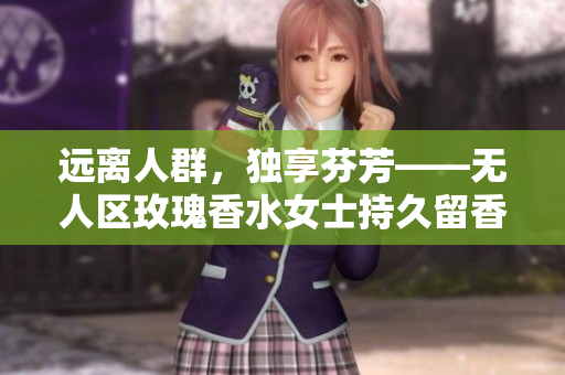 远离人群，独享芬芳——无人区玫瑰香水女士持久留香新品