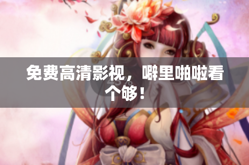 免费高清影视，噼里啪啦看个够！