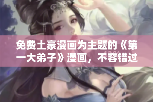 免费土豪漫画为主题的《第一大弟子》漫画，不容错过！