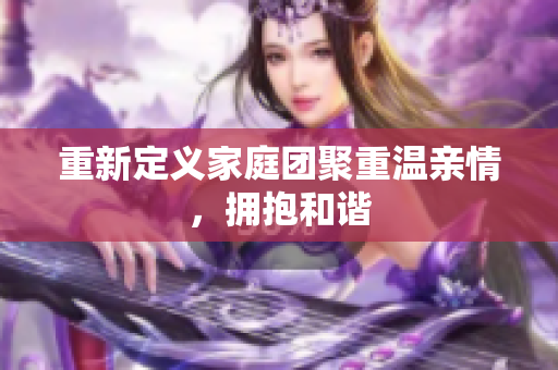 重新定义家庭团聚重温亲情，拥抱和谐