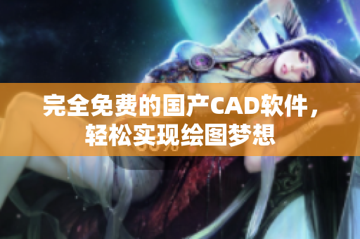完全免费的国产CAD软件，轻松实现绘图梦想