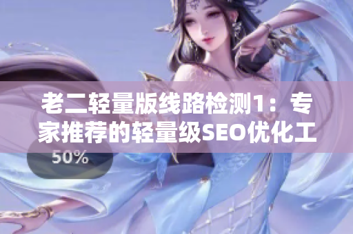 老二轻量版线路检测1：专家推荐的轻量级SEO优化工具