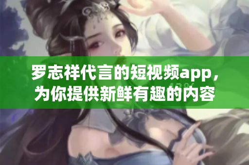 罗志祥代言的短视频app，为你提供新鲜有趣的内容