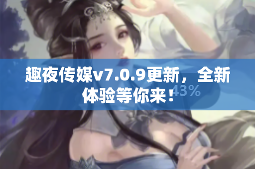 趣夜传媒v7.0.9更新，全新体验等你来！