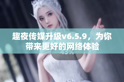 趣夜传媒升级v6.5.9，为你带来更好的网络体验