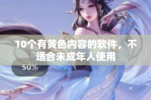 10个有黄色内容的软件，不适合未成年人使用