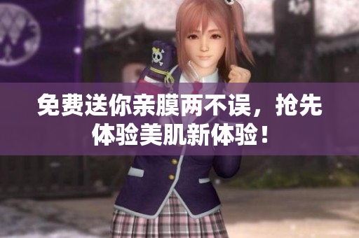 免费送你亲膜两不误，抢先体验美肌新体验！